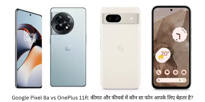 Google Pixel 8a vs OnePlus 11R कीमत और फीचर्स में कौन सा फोन आपके लिए बेहतर है