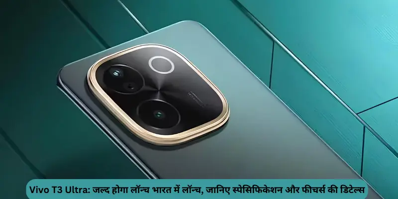 Vivo T3 Ultra जल्द होगा लॉन्च भारत में लॉन्च जानिए स्पेसिफिकेशन और फीचर्स की डिटेल्स