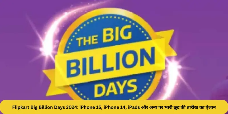 Flipkart Big Billion Days 2024 iPhone 15 iPhone 14 iPads और अन्य पर भारी छूट की तारीख का ऐलान